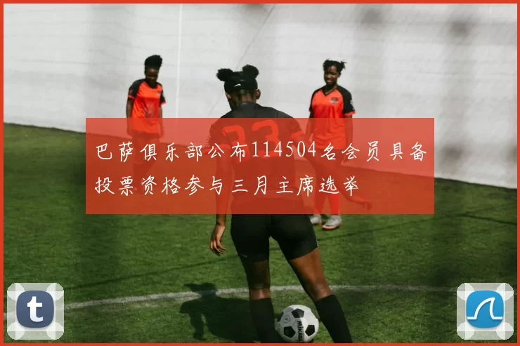 巴萨俱乐部公布114504名会员具备投票资格参与三月主席选举