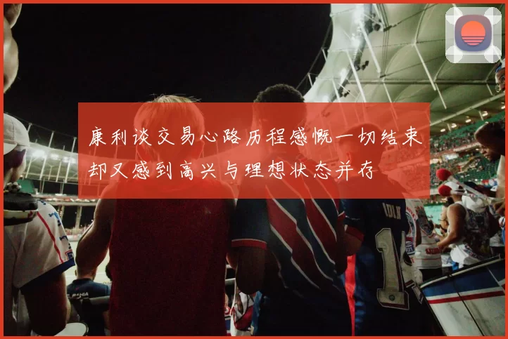 康利谈交易心路历程感慨一切结束却又感到高兴与理想状态并存
