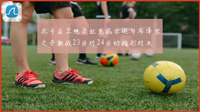 北卡后卫绝杀杜克威尔逊与布泽尔之子激战23分对24分的精彩对决