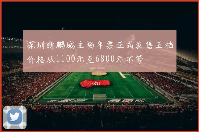 深圳新鹏城主场年票正式发售五档价格从1100元至6800元不等