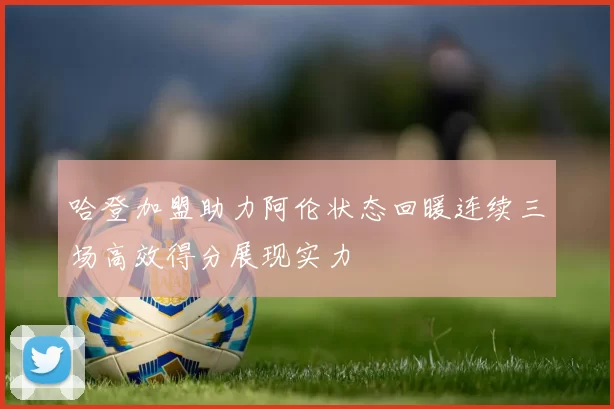 哈登加盟助力阿伦状态回暖连续三场高效得分展现实力