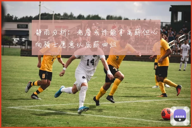 静雨分析：老詹或许能拿高薪但心向骑士愿意以底薪回归