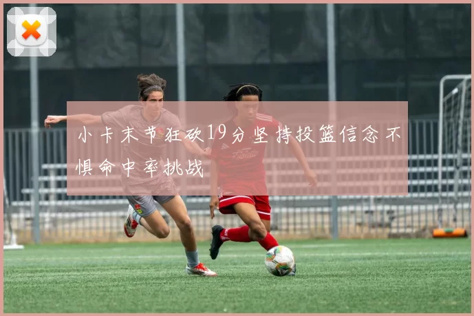 小卡末节狂砍19分坚持投篮信念不惧命中率挑战