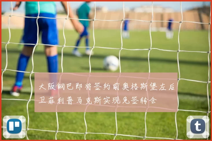 大阪钢巴即将签约前奥格斯堡左后卫菲利普马克斯实现免签转会