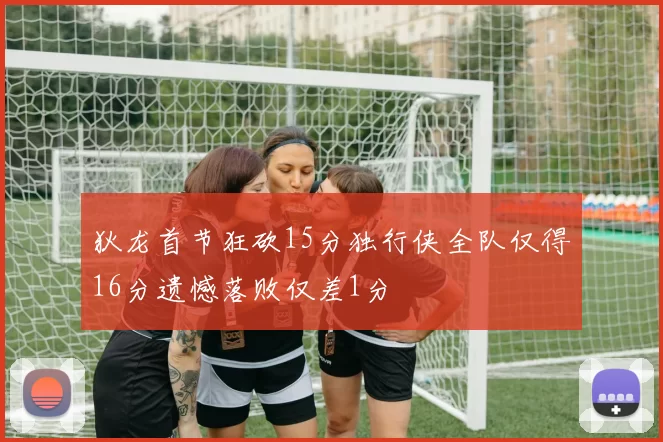 狄龙首节狂砍15分独行侠全队仅得16分遗憾落败仅差1分