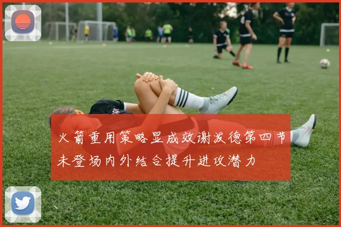 火箭重用策略显成效谢泼德第四节未登场内外结合提升进攻潜力