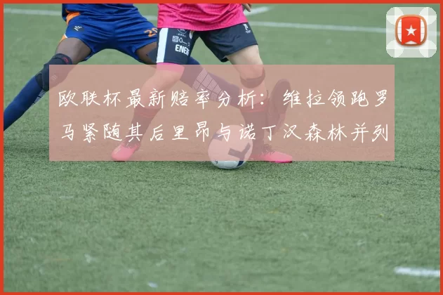 欧联杯最新赔率分析：维拉领跑罗马紧随其后里昂与诺丁汉森林并列争夺第三