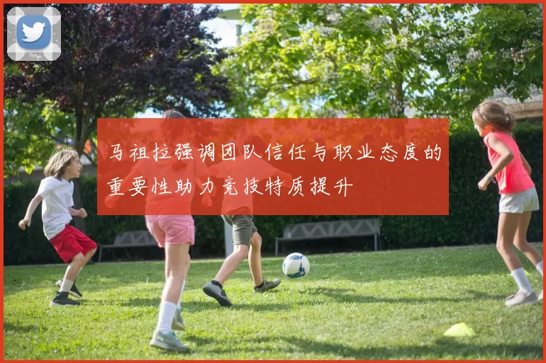 马祖拉强调团队信任与职业态度的重要性助力竞技特质提升