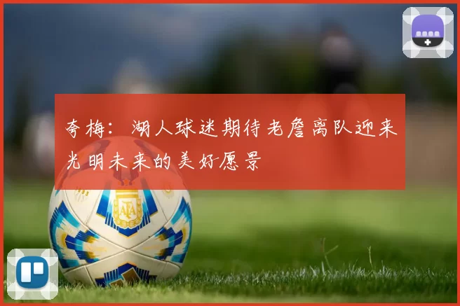 夸梅：湖人球迷期待老詹离队迎来光明未来的美好愿景