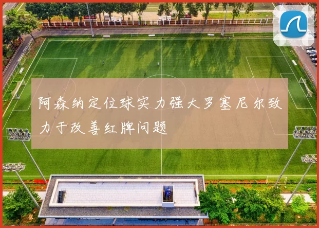 阿森纳定位球实力强大罗塞尼尔致力于改善红牌问题