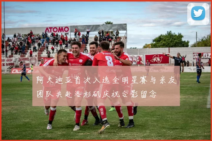 阿夫迪亚首次入选全明星赛与亲友团队共赴洛杉矶庆祝合影留念